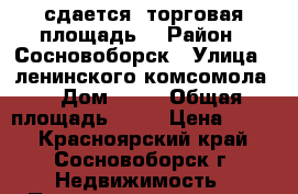 сдается  торговая площадь  › Район ­ Сосновоборск › Улица ­ ленинского комсомола  › Дом ­ 10 › Общая площадь ­ 51 › Цена ­ 450 - Красноярский край, Сосновоборск г. Недвижимость » Помещения аренда   
